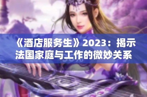 《酒店服务生》2023：揭示法国家庭与工作的微妙关系与挑战