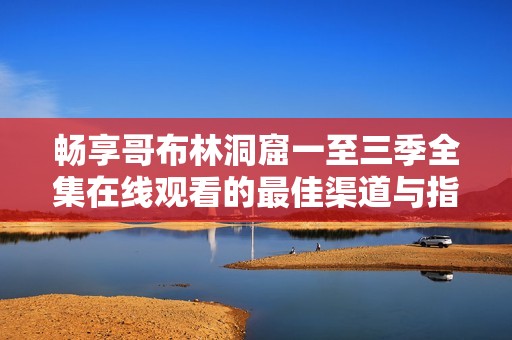畅享哥布林洞窟一至三季全集在线观看的最佳渠道与指南