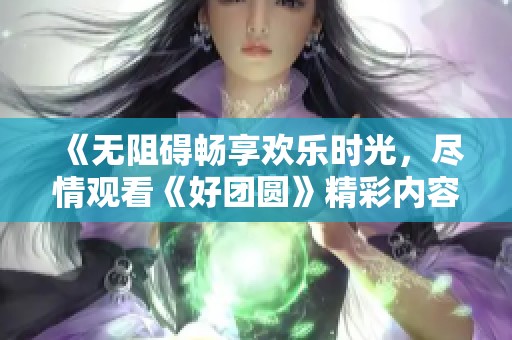 《无阻碍畅享欢乐时光，尽情观看《好团圆》精彩内容》