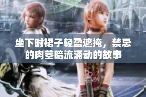 坐下时裙子轻盈遮掩，禁忌的肉茎暗流涌动的故事