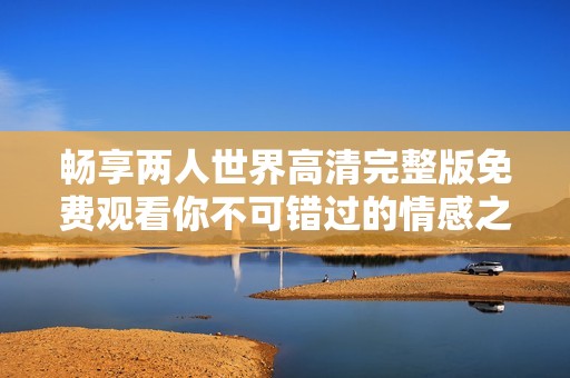 畅享两人世界高清完整版免费观看你不可错过的情感之旅