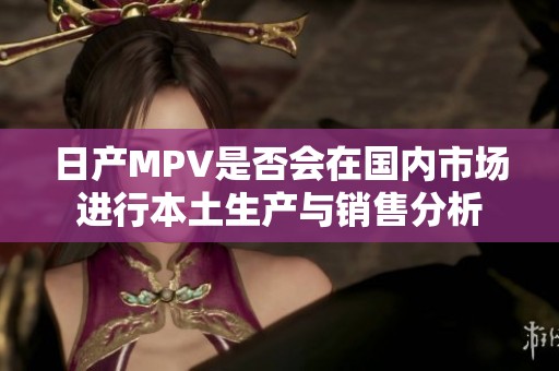 日产MPV是否会在国内市场进行本土生产与销售分析
