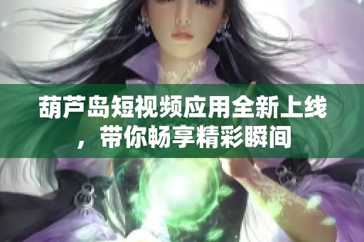 葫芦岛短视频应用全新上线，带你畅享精彩瞬间