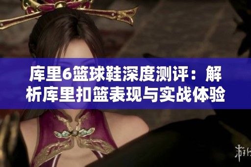 库里6篮球鞋深度测评：解析库里扣篮表现与实战体验的完美结合