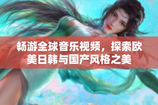 畅游全球音乐视频，探索欧美日韩与国产风格之美