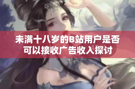 未满十八岁的B站用户是否可以接收广告收入探讨