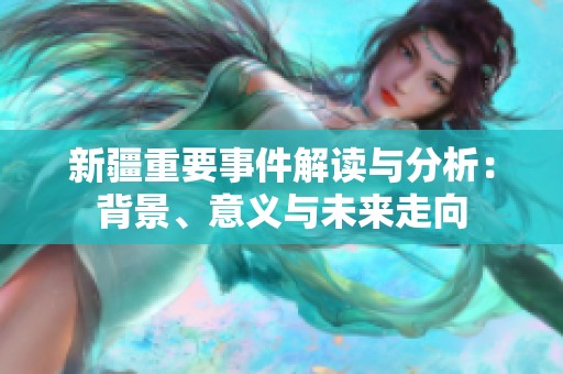 新疆重要事件解读与分析：背景、意义与未来走向