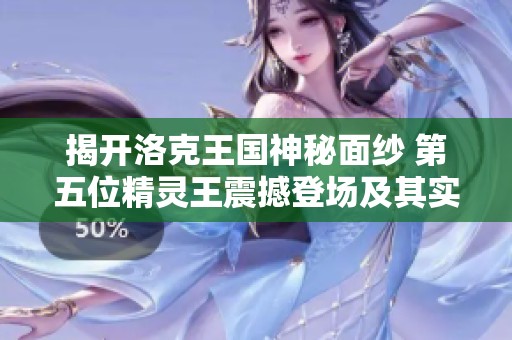 揭开洛克王国神秘面纱 第五位精灵王震撼登场及其实力与其他王者的排名分析
