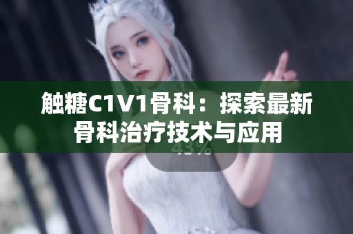 触糖C1V1骨科：探索最新骨科治疗技术与应用