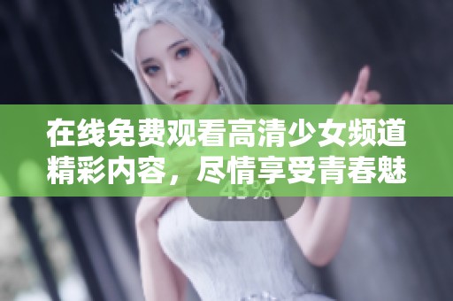 在线免费观看高清少女频道精彩内容，尽情享受青春魅力
