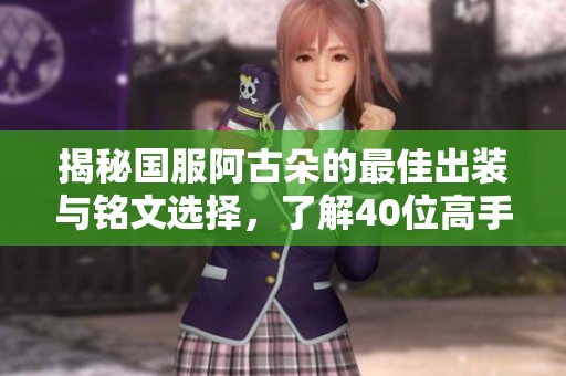 揭秘国服阿古朵的最佳出装与铭文选择，了解40位高手的战斗实力分析