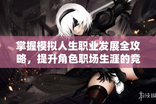 掌握模拟人生职业发展全攻略，提升角色职场生涯的竞争力与成就感