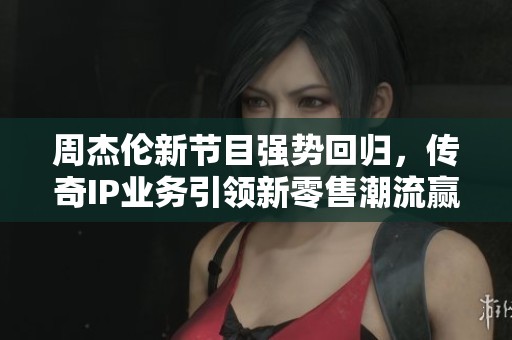 周杰伦新节目强势回归，传奇IP业务引领新零售潮流赢得冠军