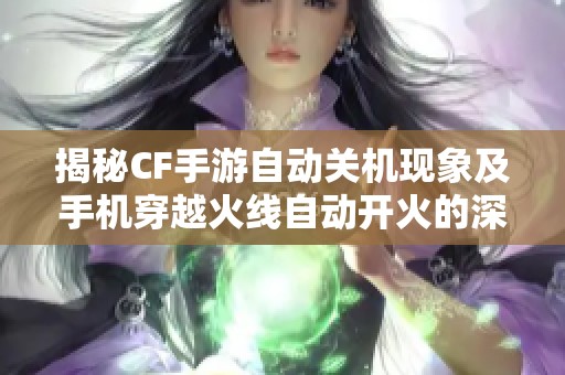 揭秘CF手游自动关机现象及手机穿越火线自动开火的深层原因分析