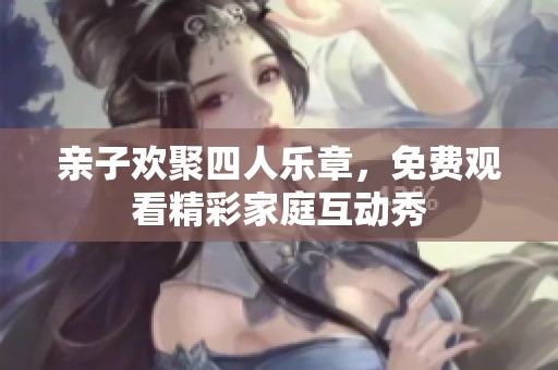 亲子欢聚四人乐章，免费观看精彩家庭互动秀