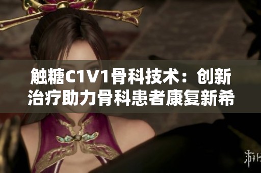 触糖C1V1骨科技术：创新治疗助力骨科患者康复新希望