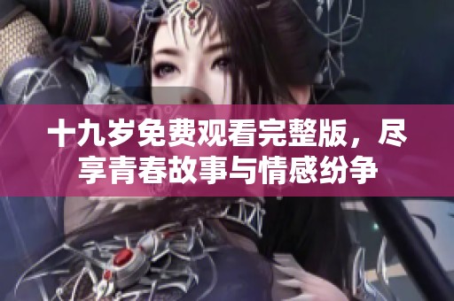 十九岁免费观看完整版，尽享青春故事与情感纷争