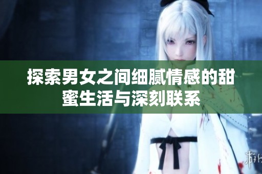 探索男女之间细腻情感的甜蜜生活与深刻联系