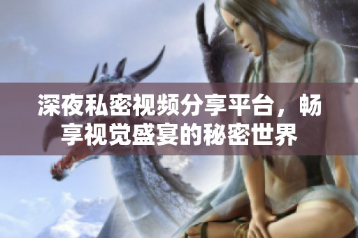 深夜私密视频分享平台，畅享视觉盛宴的秘密世界