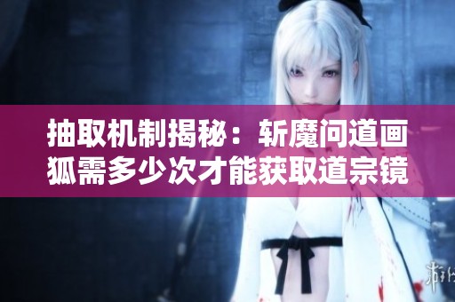 抽取机制揭秘：斩魔问道画狐需多少次才能获取道宗镜界超值折扣号