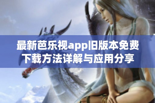 最新芭乐视app旧版本免费下载方法详解与应用分享