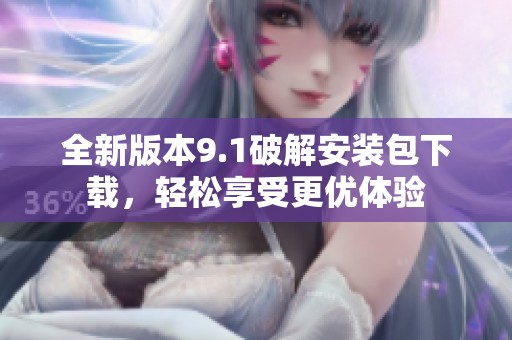 全新版本9.1破解安装包下载，轻松享受更优体验
