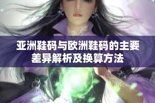 亚洲鞋码与欧洲鞋码的主要差异解析及换算方法