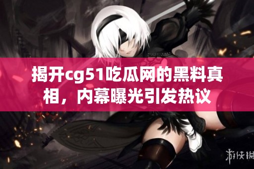 揭开cg51吃瓜网的黑料真相，内幕曝光引发热议