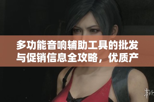 多功能音响辅助工具的批发与促销信息全攻略，优质产地货源推荐