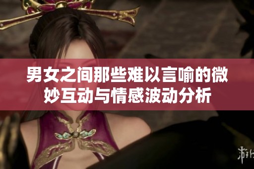 男女之间那些难以言喻的微妙互动与情感波动分析