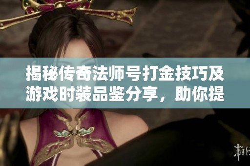 揭秘传奇法师号打金技巧及游戏时装品鉴分享，助你提升实力与颜值