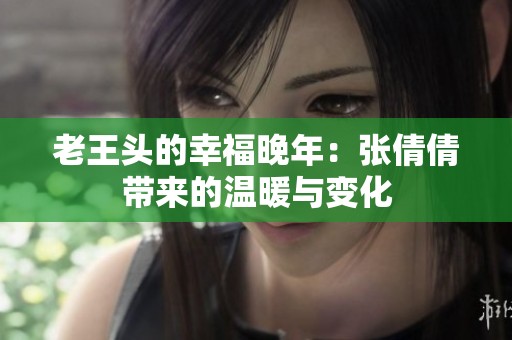 老王头的幸福晚年：张倩倩带来的温暖与变化