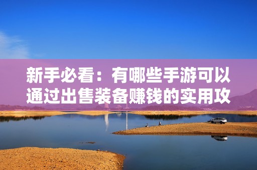 新手必看：有哪些手游可以通过出售装备赚钱的实用攻略汇总
