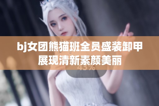 bj女团熊猫班全员盛装卸甲展现清新素颜美丽