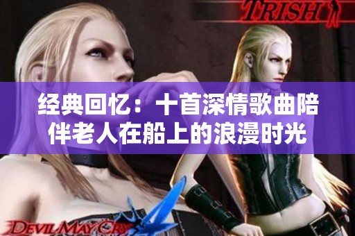 经典回忆：十首深情歌曲陪伴老人在船上的浪漫时光
