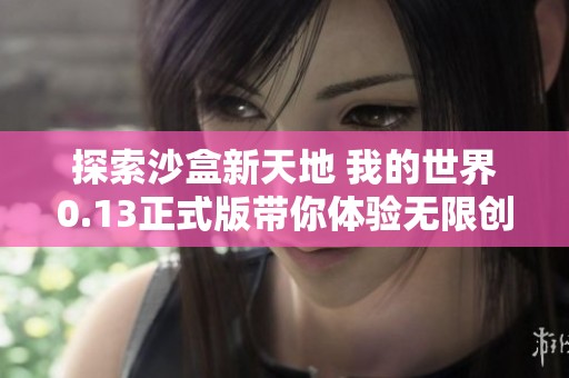 探索沙盒新天地 我的世界0.13正式版带你体验无限创意与冒险之旅