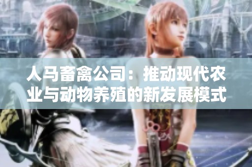 人马畜禽公司：推动现代农业与动物养殖的新发展模式