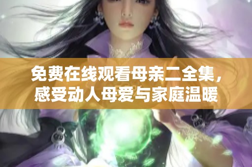 免费在线观看母亲二全集，感受动人母爱与家庭温暖