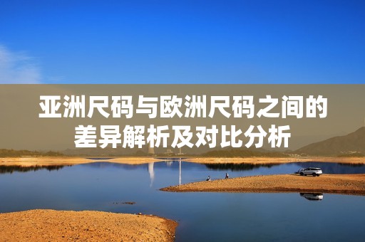 亚洲尺码与欧洲尺码之间的差异解析及对比分析