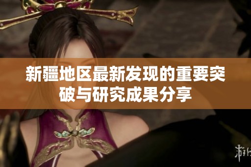 新疆地区最新发现的重要突破与研究成果分享