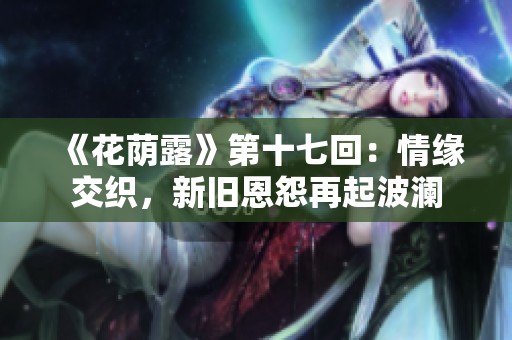 《花荫露》第十七回：情缘交织，新旧恩怨再起波澜