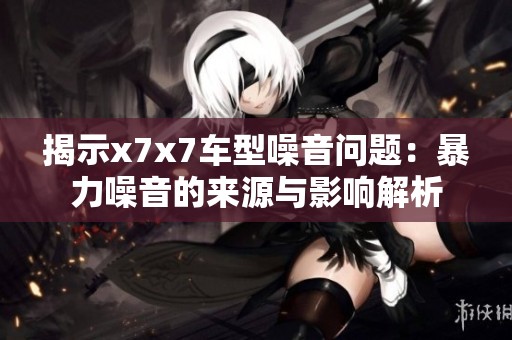 揭示x7x7车型噪音问题：暴力噪音的来源与影响解析