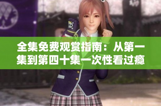 全集免费观赏指南：从第一集到第四十集一次性看过瘾