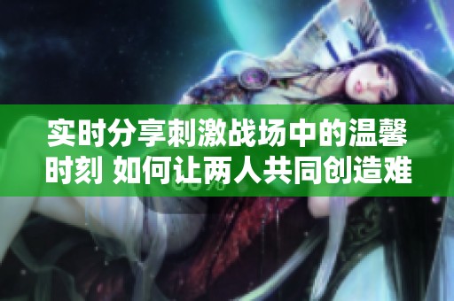 实时分享刺激战场中的温馨时刻 如何让两人共同创造难忘的美好回忆