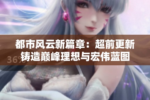 都市风云新篇章：超前更新铸造巅峰理想与宏伟蓝图