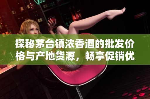 探秘茅台镇浓香酒的批发价格与产地货源，畅享促销优惠机会与购买指南