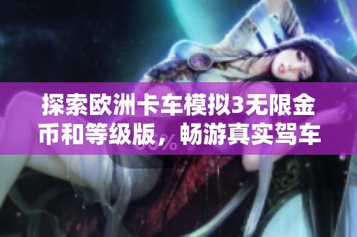 探索欧洲卡车模拟3无限金币和等级版，畅游真实驾车体验的无限乐趣与挑战