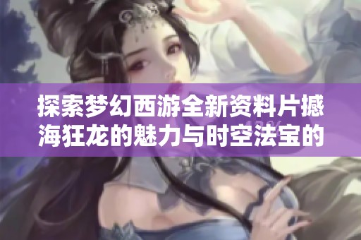 探索梦幻西游全新资料片撼海狂龙的魅力与时空法宝的神秘之旅