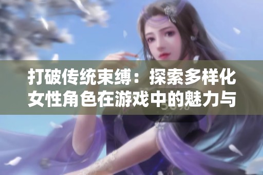 打破传统束缚：探索多样化女性角色在游戏中的魅力与影响