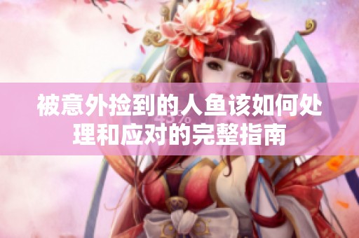 被意外捡到的人鱼该如何处理和应对的完整指南